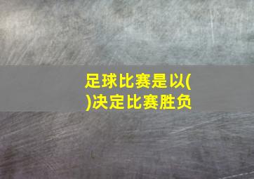 足球比赛是以( )决定比赛胜负